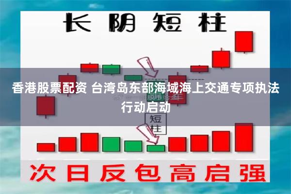 香港股票配资 台湾岛东部海域海上交通专项执法行动启动