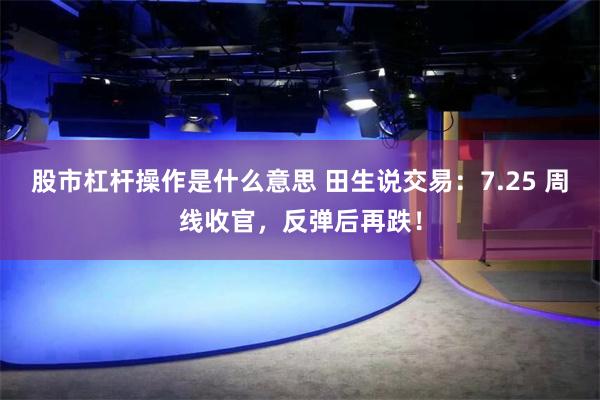 股市杠杆操作是什么意思 田生说交易：7.25 周线收官，反弹后再跌！