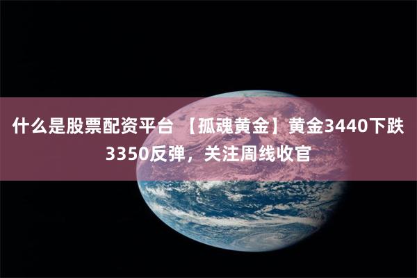 什么是股票配资平台 【孤魂黄金】黄金3440下跌3350反弹,关注周线收官