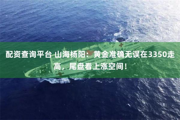 配资查询平台 山海杨阳：黄金准确无误在3350走高，尾盘看上涨空间！