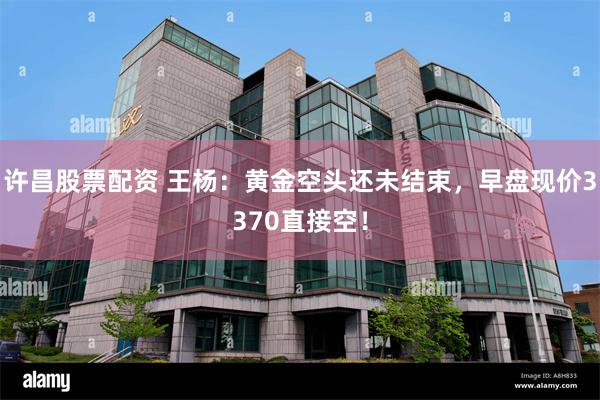 许昌股票配资 王杨:黄金空头还未结束,早盘现价3370直接空!