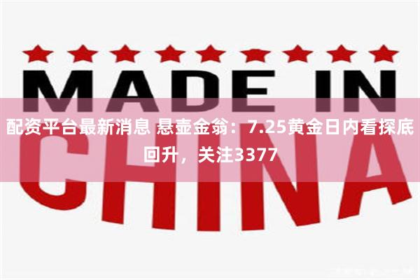配资平台最新消息 悬壶金翁：7.25黄金日内看探底回升，关注3377