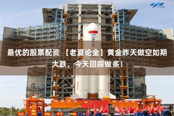 最优的股票配资 【老夏论金】黄金昨天做空如期大跌，今天回踩做多！