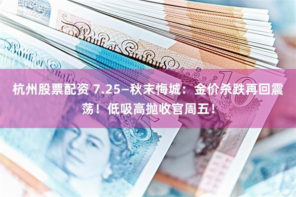杭州股票配资 7.25—秋末悔城：金价杀跌再回震荡！低吸高抛收官周五！