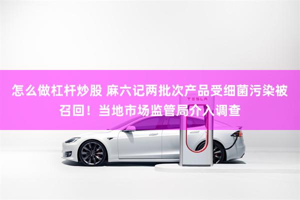 怎么做杠杆炒股 麻六记两批次产品受细菌污染被召回！当地市场监管局介入调查