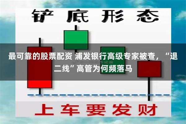 最可靠的股票配资 浦发银行高级专家被查，“退二线”高管为何频落马