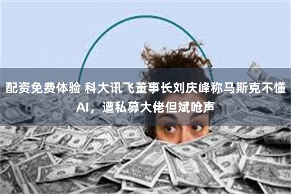 配资免费体验 科大讯飞董事长刘庆峰称马斯克不懂AI，遭私募大佬但斌呛声