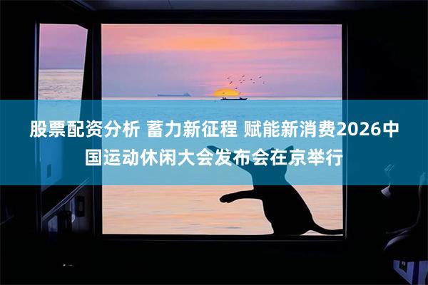 股票配资分析 蓄力新征程 赋能新消费2026中国运动休闲大会发布会在京举行