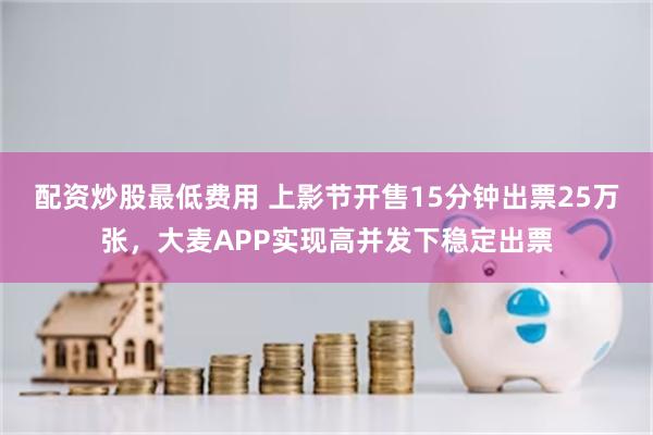 配资炒股最低费用 上影节开售15分钟出票25万张,大麦APP实现高并发下稳定出票
