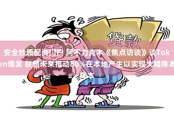 安全炒股配资门户 阿不力克木《焦点访谈》谈Token爆发 联想未来推动80%在本地产生以实现大幅降本