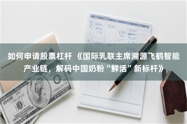如何申请股票杠杆 《国际乳联主席溯源飞鹤智能产业链，解码中国奶粉“鲜活”新标杆》
