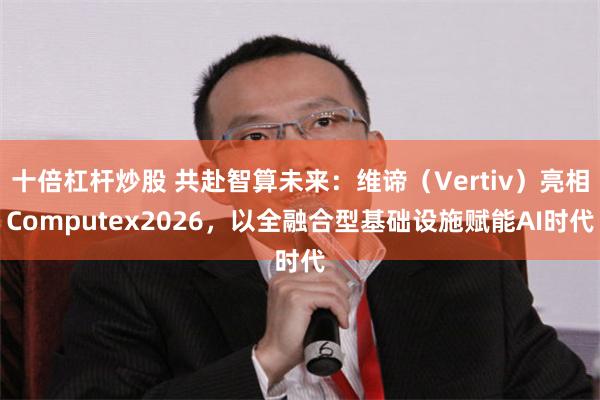 十倍杠杆炒股 共赴智算未来：维谛（Vertiv）亮相Computex2026，以全融合型基础设施赋能AI时代