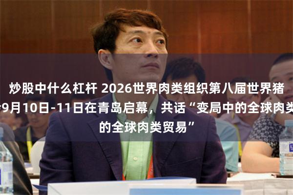 炒股中什么杠杆 2026世界肉类组织第八届世界猪肉大会9月10日-11日在青岛启幕，共话“变局中的全球肉类贸易”