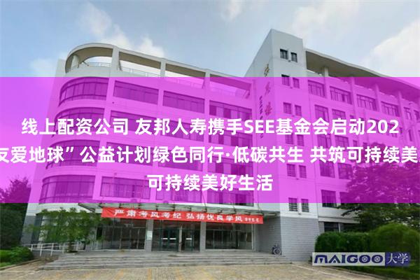 线上配资公司 友邦人寿携手SEE基金会启动2026年“友爱地球”公益计划绿色同行·低碳共生 共筑可持续美好生活