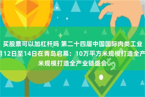 买股票可以加杠杆吗 第二十四届中国国际肉类工业展览会9月12日至14日在青岛启幕：10万平方米规模打造全产业链盛会
