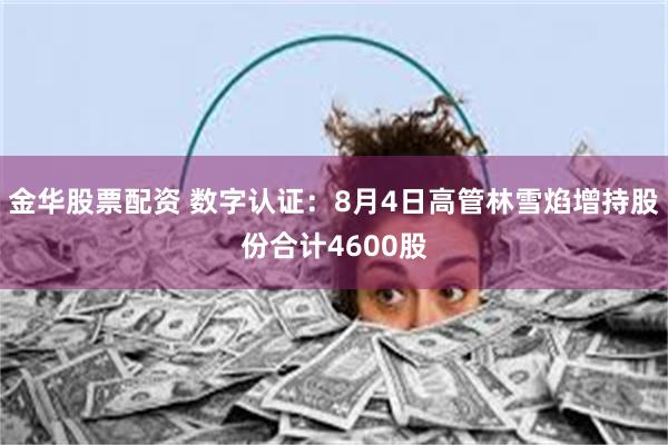 金华股票配资 数字认证：8月4日高管林雪焰增持股份合计4600股