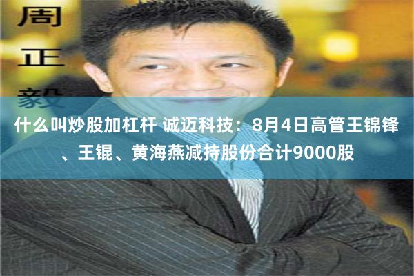 什么叫炒股加杠杆 诚迈科技:8月4日高管王锦锋、王锟、黄海燕减持股份合计9000股