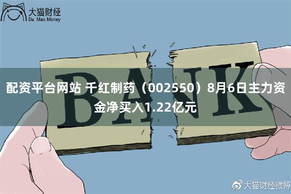 配资平台网站 千红制药（002550）8月6日主力资金净买入1.22亿元