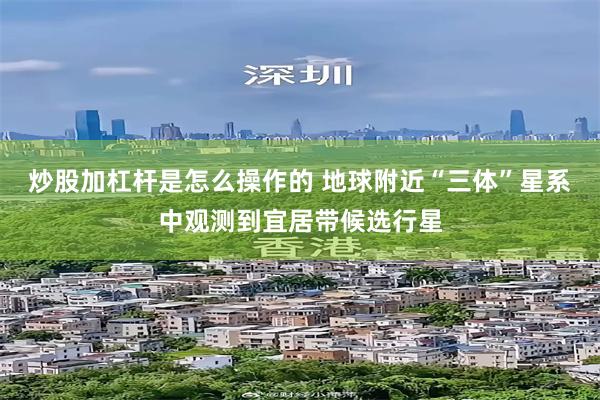 炒股加杠杆是怎么操作的 地球附近“三体”星系中观测到宜居带候选行星