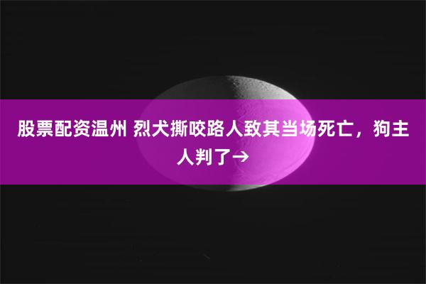 股票配资温州 烈犬撕咬路人致其当场死亡，狗主人判了→
