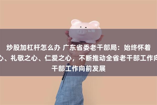 炒股加杠杆怎么办 广东省委老干部局：始终怀着感恩之心、礼敬之心、仁爱之心，不断推动全省老干部工作向前发展