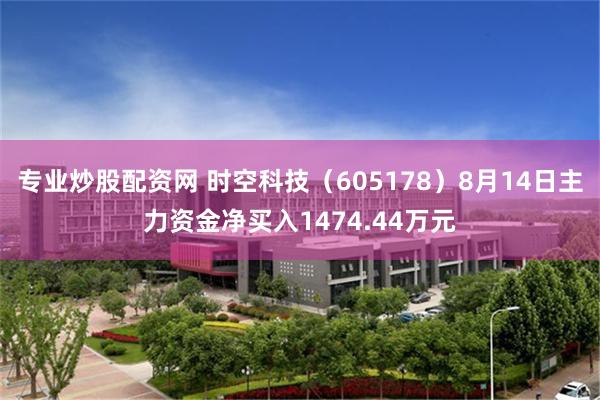 专业炒股配资网 时空科技（605178）8月14日主力资金净买入1474.44万元