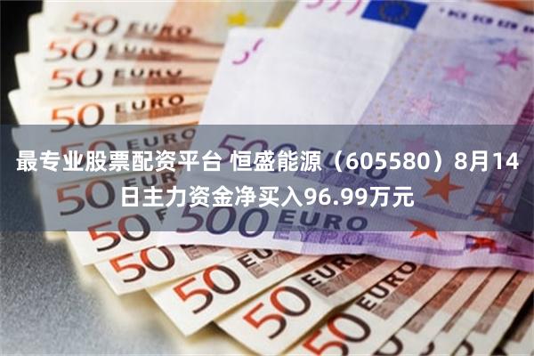 最专业股票配资平台 恒盛能源(605580)8月14日主力资金净买入96.99万元