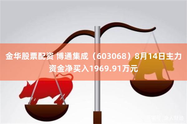 金华股票配资 博通集成（603068）8月14日主力资金净买入1969.91万元