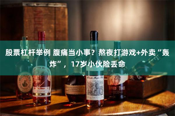 股票杠杆举例 腹痛当小事?熬夜打游戏+外卖“轰炸”,17岁小伙险丢命