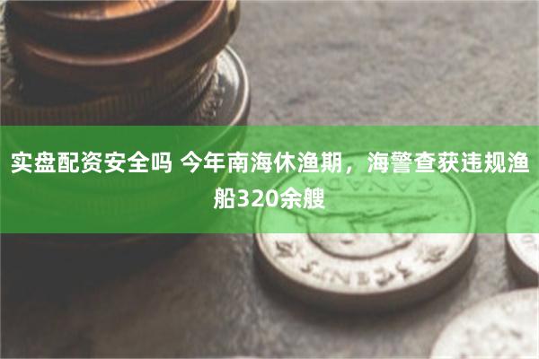 实盘配资安全吗 今年南海休渔期，海警查获违规渔船320余艘