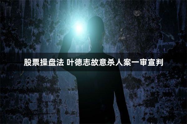 股票操盘法 叶德志故意杀人案一审宣判