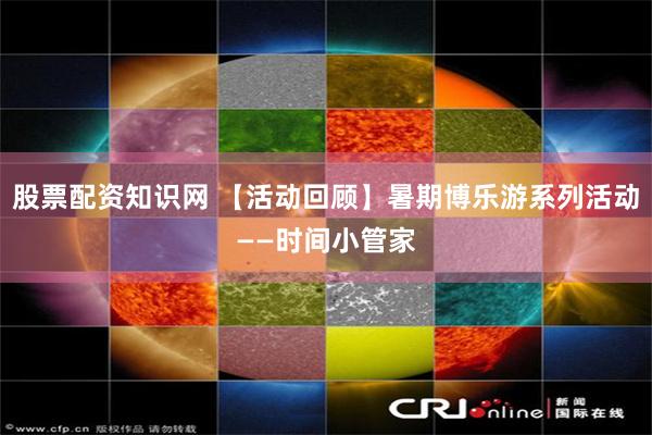 股票配资知识网 【活动回顾】暑期博乐游系列活动——时间小管家