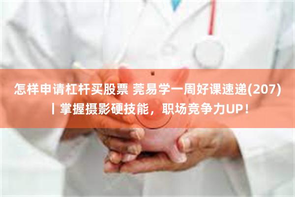 怎样申请杠杆买股票 莞易学一周好课速递(207)丨掌握摄影硬技能，职场竞争力UP！