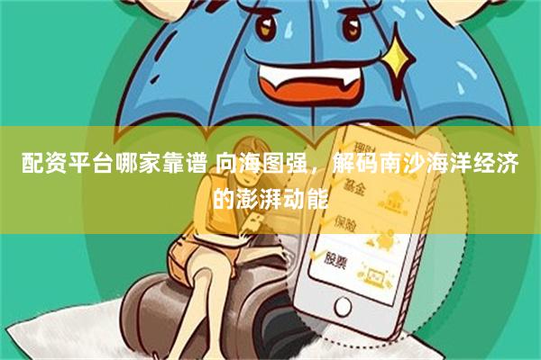 配资平台哪家靠谱 向海图强，解码南沙海洋经济的澎湃动能