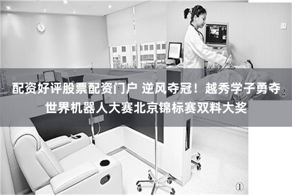 配资好评股票配资门户 逆风夺冠！越秀学子勇夺世界机器人大赛北京锦标赛双料大奖
