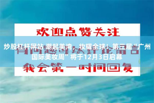 炒股杠杆网站 潮起美湾，妆耀全球！第三届“广州国际美妆周”将于12月3日启幕