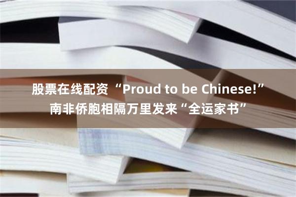股票在线配资 “Proud to be Chinese!”南非侨胞相隔万里发来“全运家书”
