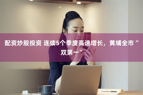 配资炒股投资 连续5个季度高速增长，黄埔全市“双第一”