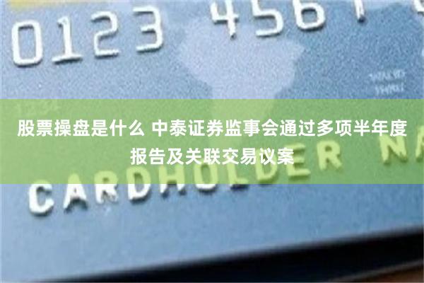 股票操盘是什么 中泰证券监事会通过多项半年度报告及关联交易议案