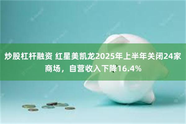 炒股杠杆融资 红星美凯龙2025年上半年关闭24家商场，自营收入下降16.4%