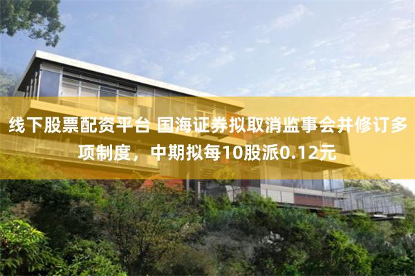 线下股票配资平台 国海证券拟取消监事会并修订多项制度，中期拟每10股派0.12元