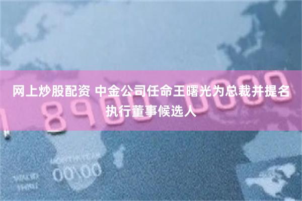 网上炒股配资 中金公司任命王曙光为总裁并提名执行董事候选人