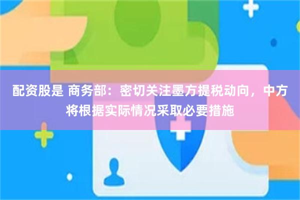 配资股是 商务部：密切关注墨方提税动向，中方将根据实际情况采取必要措施