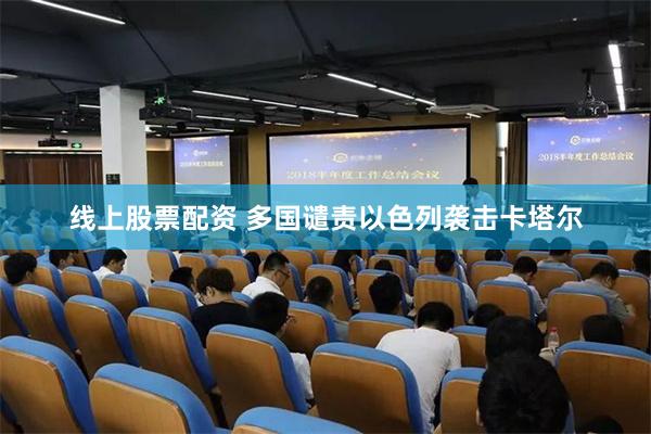 线上股票配资 多国谴责以色列袭击卡塔尔