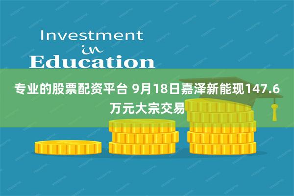 专业的股票配资平台 9月18日嘉泽新能现147.6万元大宗交易