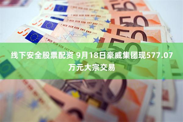 线下安全股票配资 9月18日豪威集团现577.07万元大宗交易