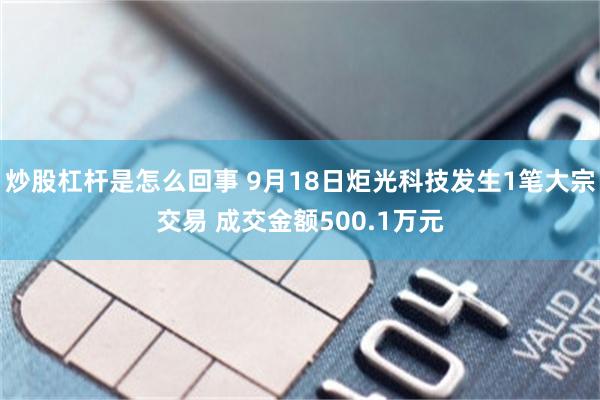 炒股杠杆是怎么回事 9月18日炬光科技发生1笔大宗交易 成交金额500.1万元