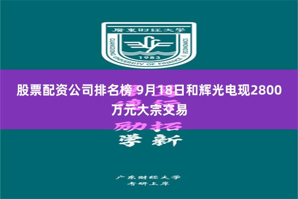 股票配资公司排名榜 9月18日和辉光电现2800万元大宗交易