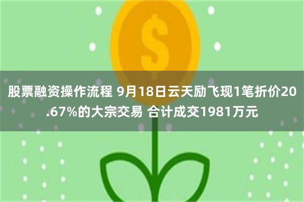 股票融资操作流程 9月18日云天励飞现1笔折价20.67%的大宗交易 合计成交1981万元