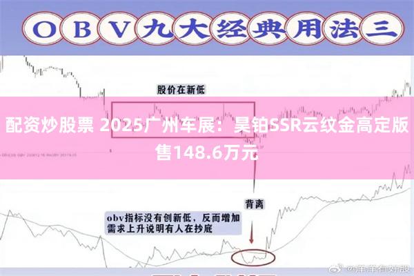 配资炒股票 2025广州车展：昊铂SSR云纹金高定版售148.6万元